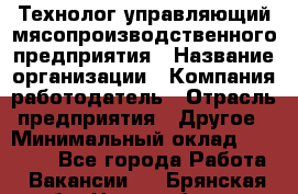 Технолог-управляющий мясопроизводственного предприятия › Название организации ­ Компания-работодатель › Отрасль предприятия ­ Другое › Минимальный оклад ­ 80 000 - Все города Работа » Вакансии   . Брянская обл.,Новозыбков г.